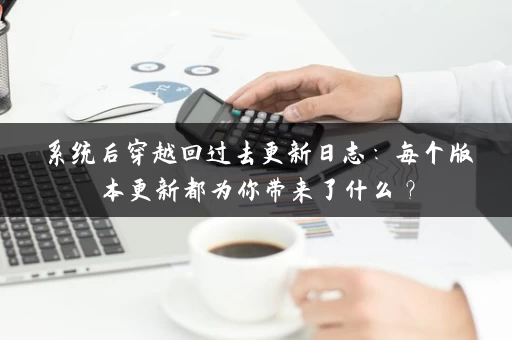 系统后穿越回过去更新日志：每个版本更新都为你带来了什么？