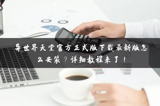 异世界天堂官方正式版下载最新版怎么安装？详细教程来了！