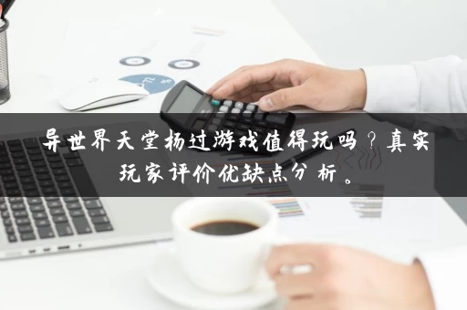 异世界天堂杨过游戏值得玩吗？真实玩家评价优缺点分析。