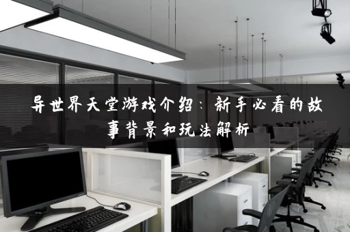异世界天堂游戏介绍:新手必看的故事背景和玩法解析 异世界天堂游戏介绍:新手必看的故事背景和玩法解析