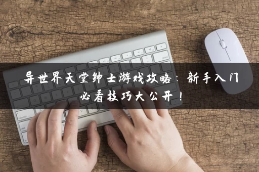 异世界天堂绅士游戏攻略：新手入门必看技巧大公开！