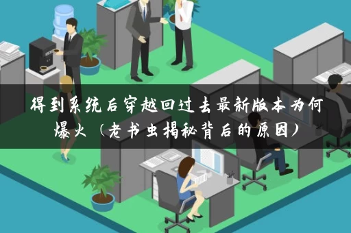 得到系统后穿越回过去最新版本为何爆火 (老书虫揭秘背后的原因)