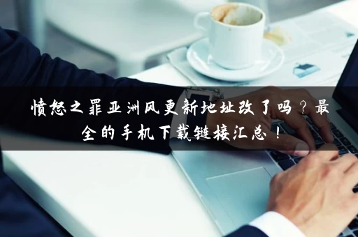 愤怒之罪亚洲风更新地址改了吗？最全的手机下载链接汇总！