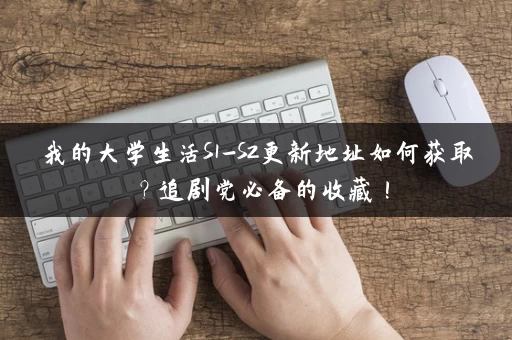 我的大学生活S1-S2更新地址如何获取?追剧党必备的收藏! 我的大学生活S1-S2更新地址如何获取?追剧党必备的收藏!