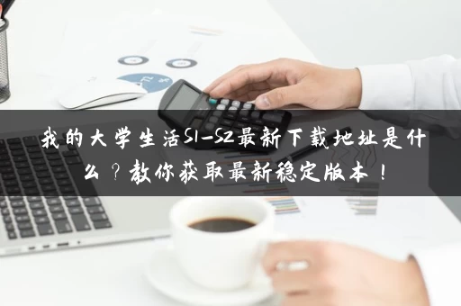 我的大学生活S1-S2最新下载地址是什么？教你获取最新稳定版本！