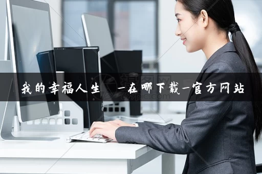 我的幸福人生  _在哪下载_官方网站