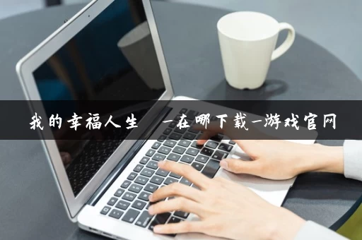 我的幸福人生 _在哪下载_游戏官网 我的幸福人生 _在哪下载_游戏官网