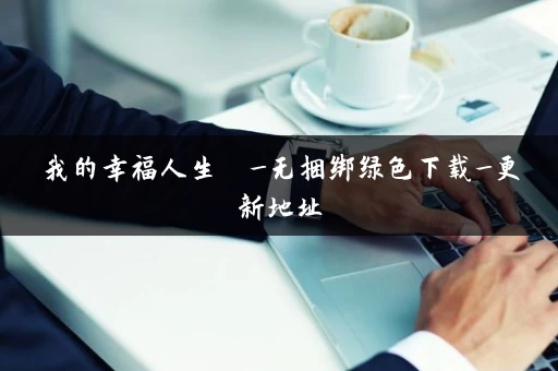 我的幸福人生  _无捆绑绿色下载_更新地址