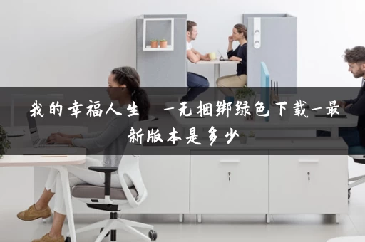 我的幸福人生  _无捆绑绿色下载_最新版本是多少