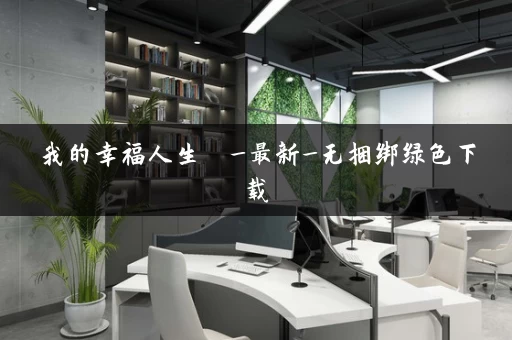 我的幸福人生 _最新_无捆绑绿色下载 我的幸福人生 _最新_无捆绑绿色下载