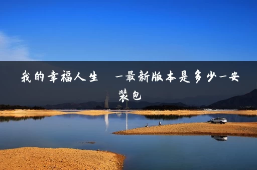 我的幸福人生  _最新版本是多少_安装包