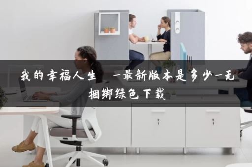 我的幸福人生  _最新版本是多少_无捆绑绿色下载