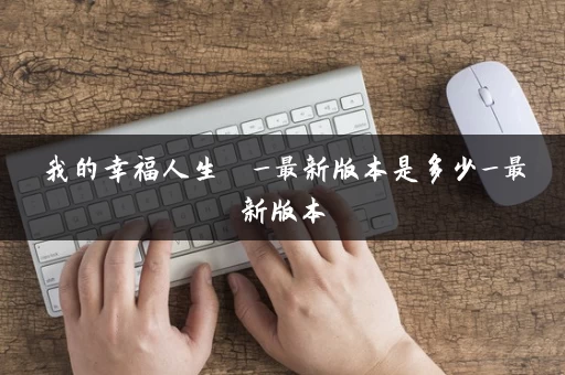 我的幸福人生 _最新版本是多少_最新版本 我的幸福人生 _最新版本是多少_最新版本