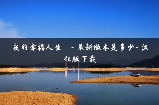 我的幸福人生  _最新版本是多少_汉化版下载