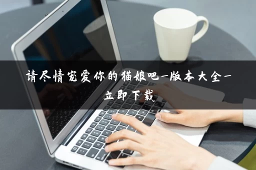 请尽情宠爱你的猫娘吧_版本大全_立即下载