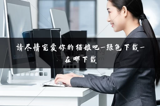 请尽情宠爱你的猫娘吧_绿色下载_在哪下载