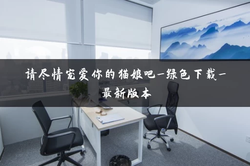 请尽情宠爱你的猫娘吧_绿色下载_最新版本