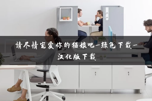 请尽情宠爱你的猫娘吧_绿色下载_汉化版下载