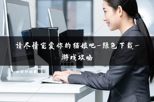 请尽情宠爱你的猫娘吧_绿色下载_游戏攻略 请尽情宠爱你的猫娘吧_绿色下载_游戏攻略