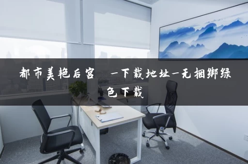 都市美艳后宫  _下载地址_无捆绑绿色下载