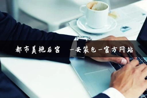 都市美艳后宫  _安装包_官方网站