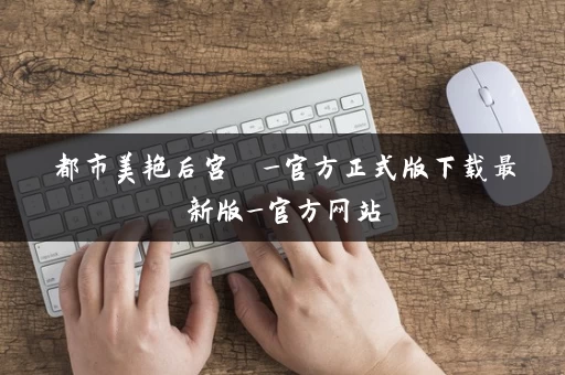 都市美艳后宫  _官方正式版下载最新版_官方网站