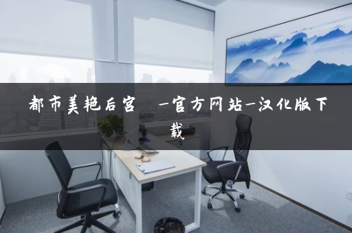 都市美艳后宫 _官方网站_汉化版下载 都市美艳后宫 _官方网站_汉化版下载