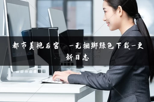 都市美艳后宫 _无捆绑绿色下载_更新日志 都市美艳后宫 _无捆绑绿色下载_更新日志