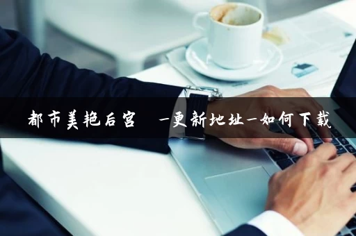 都市美艳后宫  _更新地址_如何下载