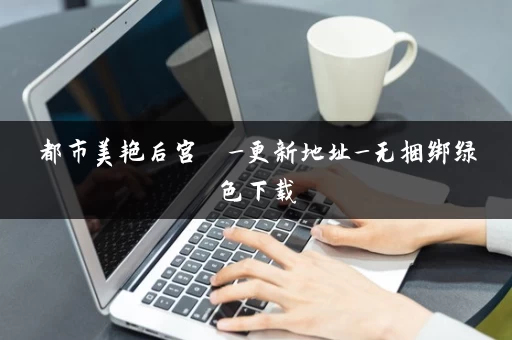 都市美艳后宫  _更新地址_无捆绑绿色下载