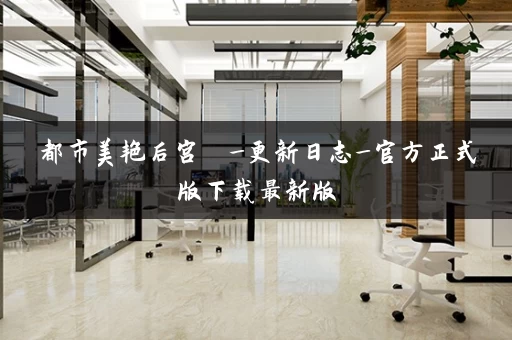 都市美艳后宫  _更新日志_官方正式版下载最新版