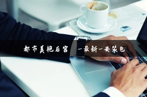 都市美艳后宫 _最新_安装包 都市美艳后宫 _最新_安装包