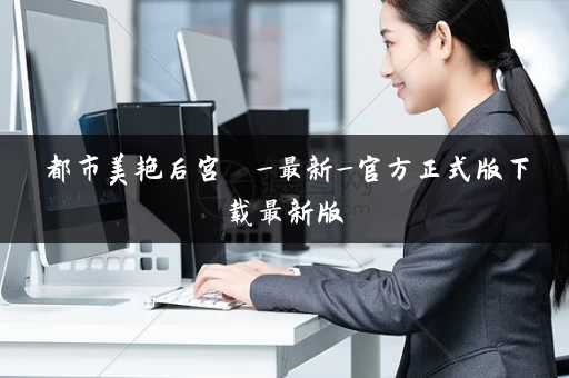 都市美艳后宫  _最新_官方正式版下载最新版