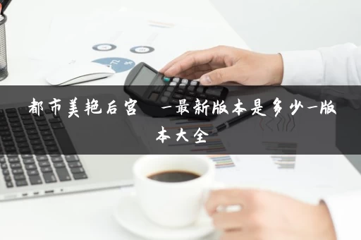 都市美艳后宫  _最新版本是多少_版本大全