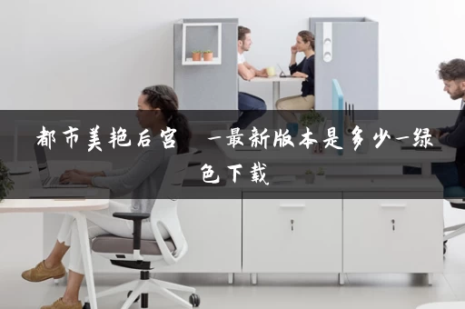 都市美艳后宫  _最新版本是多少_绿色下载