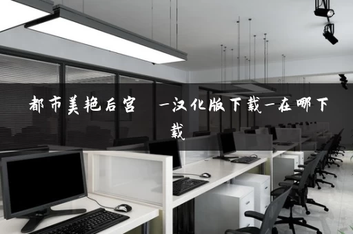 都市美艳后宫 _汉化版下载_在哪下载 都市美艳后宫 _汉化版下载_在哪下载