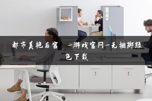 都市美艳后宫  _游戏官网_无捆绑绿色下载