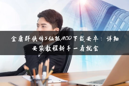 金庸群侠传5仙狐MOD下载安卓：详细安装教程新手一看就会