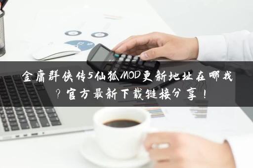 金庸群侠传5仙狐MOD更新地址在哪找？官方最新下载链接分享！