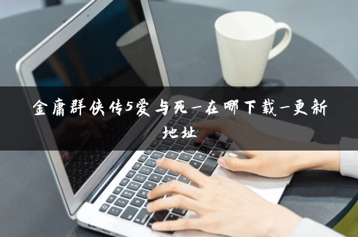 金庸群侠传5爱与死_在哪下载_更新地址 金庸群侠传5爱与死_在哪下载_更新地址