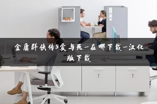 金庸群侠传5爱与死_在哪下载_汉化版下载 金庸群侠传5爱与死_在哪下载_汉化版下载