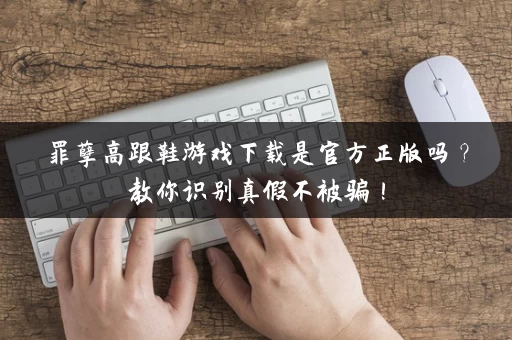 罪孽高跟鞋游戏下载是官方正版吗?教你识别真假不被骗! 罪孽高跟鞋游戏下载是官方正版吗?教你识别真假不被骗!