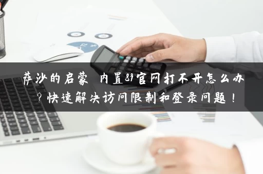 萨沙的启蒙 内置89官网打不开怎么办？快速解决访问限制和登录问题！