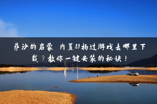 萨沙的启蒙 内置89杨过游戏去哪里下载？教你一键安装的秘诀！