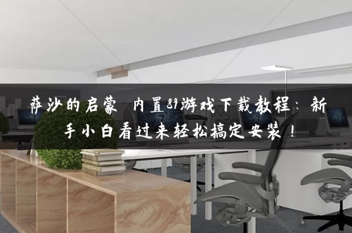 萨沙的启蒙 内置89游戏下载教程：新手小白看过来轻松搞定安装！
