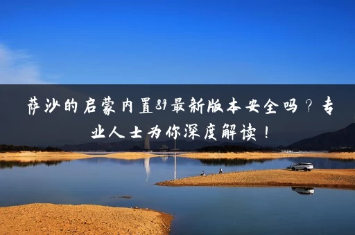 萨沙的启蒙内置89最新版本安全吗?专业人士为你深度解读! 萨沙的启蒙内置89最新版本安全吗?专业人士为你深度解读!