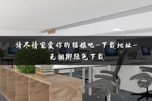 请尽情宠爱你的猫娘吧_下载地址_无捆绑绿色下载