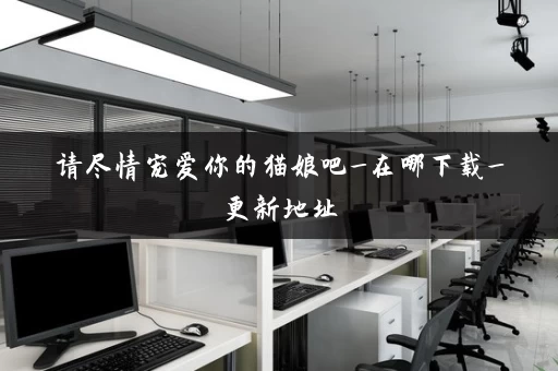 请尽情宠爱你的猫娘吧_在哪下载_更新地址