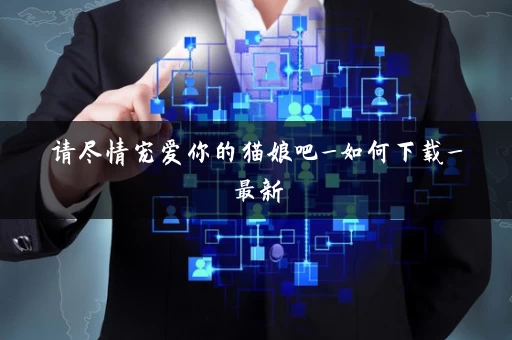 请尽情宠爱你的猫娘吧_如何下载_最新 请尽情宠爱你的猫娘吧_如何下载_最新