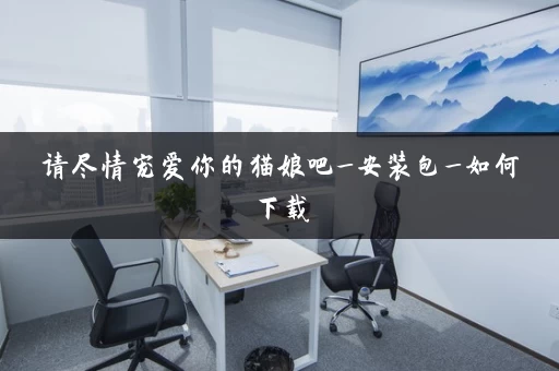 请尽情宠爱你的猫娘吧_安装包_如何下载